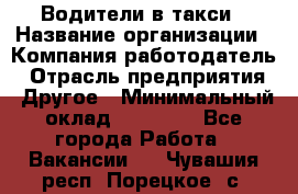 Водители в такси › Название организации ­ Компания-работодатель › Отрасль предприятия ­ Другое › Минимальный оклад ­ 50 000 - Все города Работа » Вакансии   . Чувашия респ.,Порецкое. с.